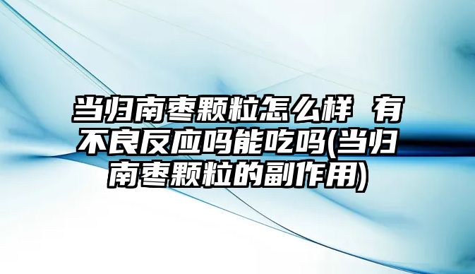 當(dāng)歸南棗顆粒怎么樣 有不良反應(yīng)嗎能吃嗎(當(dāng)歸南棗顆粒的副作用)