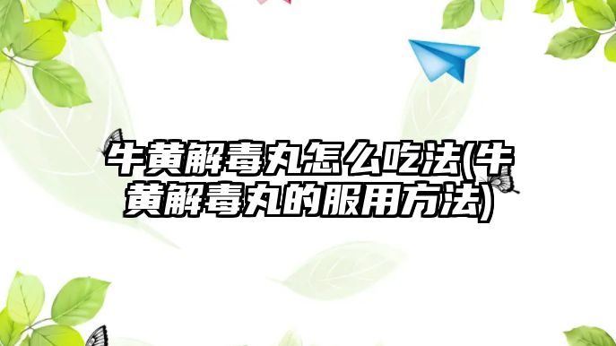 牛黃解毒丸怎么吃法(牛黃解毒丸的服用方法)