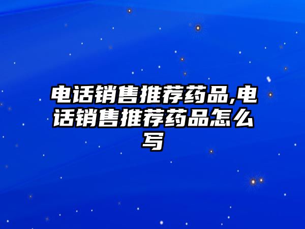 電話銷售推薦藥品,電話銷售推薦藥品怎么寫(xiě)