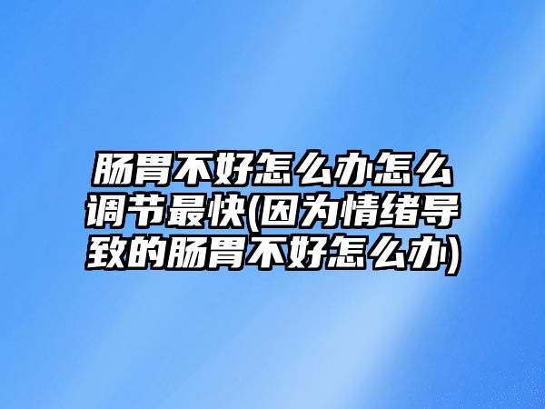 腸胃不好怎么辦怎么調(diào)節(jié)最快(因?yàn)榍榫w導(dǎo)致的腸胃不好怎么辦)