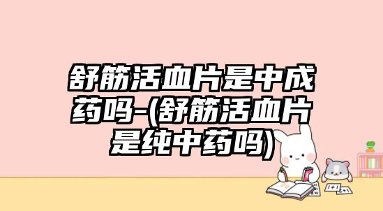 舒筋活血片是中成藥嗎-(舒筋活血片是純中藥嗎)