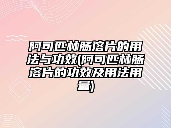 阿司匹林腸溶片的用法與功效(阿司匹林腸溶片的功效及用法用量)