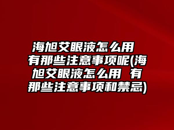 海旭艾眼液怎么用 有那些注意事項(xiàng)呢(海旭艾眼液怎么用 有那些注意事項(xiàng)和禁忌)