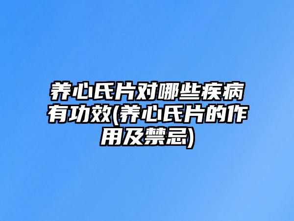 養(yǎng)心氏片對(duì)哪些疾病有功效(養(yǎng)心氏片的作用及禁忌)