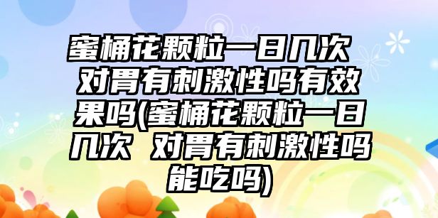 蜜桶花顆粒一日幾次 對胃有刺激性嗎有效果嗎(蜜桶花顆粒一日幾次 對胃有刺激性嗎能吃嗎)