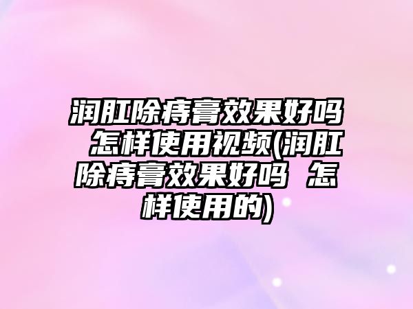 潤肛除痔膏效果好嗎 怎樣使用視頻(潤肛除痔膏效果好嗎 怎樣使用的)