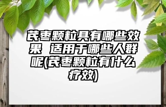 芪棗顆粒具有哪些效果 適用于哪些人群呢(芪棗顆粒有什么療效)