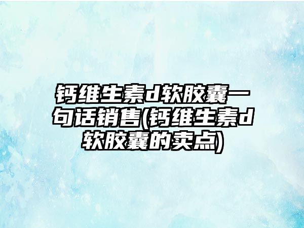 鈣維生素d軟膠囊一句話銷售(鈣維生素d軟膠囊的賣點)