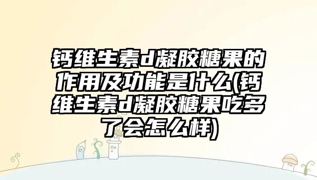 鈣維生素d凝膠糖果的作用及功能是什么(鈣維生素d凝膠糖果吃多了會(huì)怎么樣)