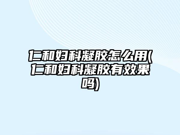 仁和婦科凝膠怎么用(仁和婦科凝膠有效果嗎)