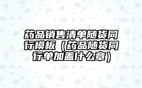 藥品銷售清單隨貨同行模板（藥品隨貨同行單加蓋什么章）