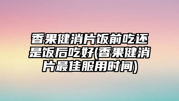 香果健消片飯前吃還是飯后吃好(香果健消片最佳服用時(shí)間)