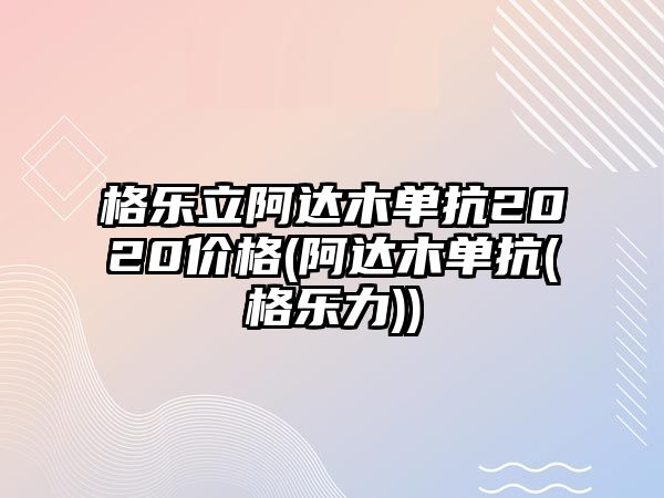 格樂立阿達(dá)木單抗2020價(jià)格(阿達(dá)木單抗(格樂力))