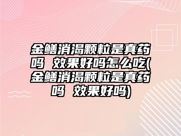 金鱔消渴顆粒是真藥嗎 效果好嗎怎么吃(金鱔消渴顆粒是真藥嗎 效果好嗎)