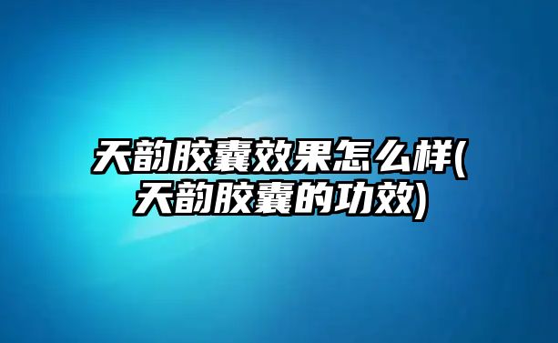 天韻膠囊效果怎么樣(天韻膠囊的功效)