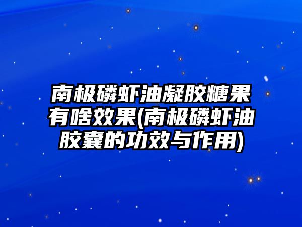 南極磷蝦油凝膠糖果有啥效果(南極磷蝦油膠囊的功效與作用)