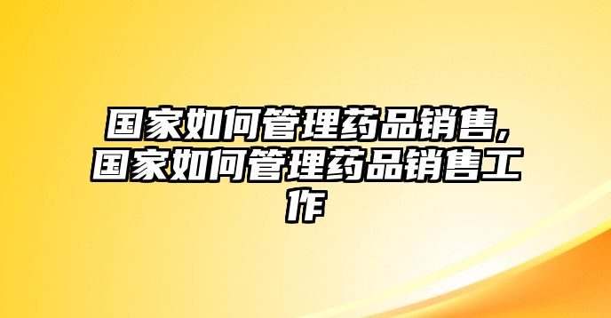 國家如何管理藥品銷售,國家如何管理藥品銷售工作