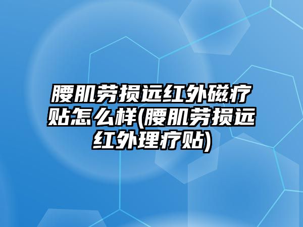 腰肌勞損遠(yuǎn)紅外磁療貼怎么樣(腰肌勞損遠(yuǎn)紅外理療貼)