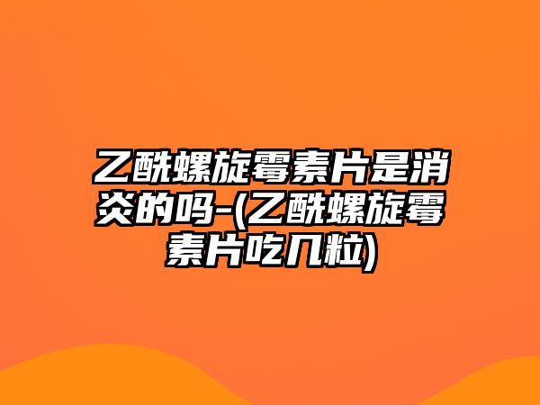 乙酰螺旋霉素片是消炎的嗎-(乙酰螺旋霉素片吃幾粒)