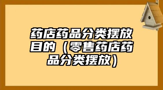 藥店藥品分類擺放目的（零售藥店藥品分類擺放）