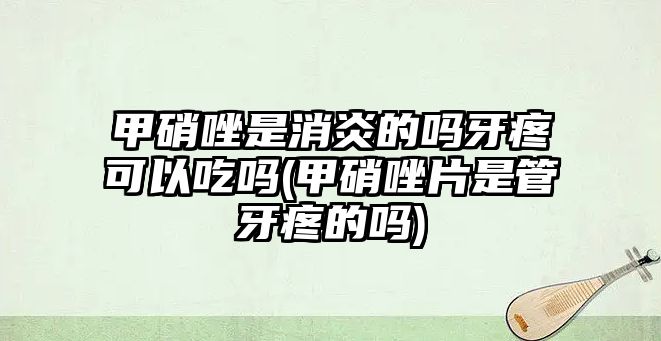 甲硝唑是消炎的嗎牙疼可以吃嗎(甲硝唑片是管牙疼的嗎)