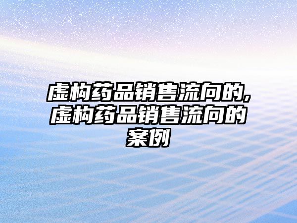 虛構藥品銷售流向的,虛構藥品銷售流向的案例