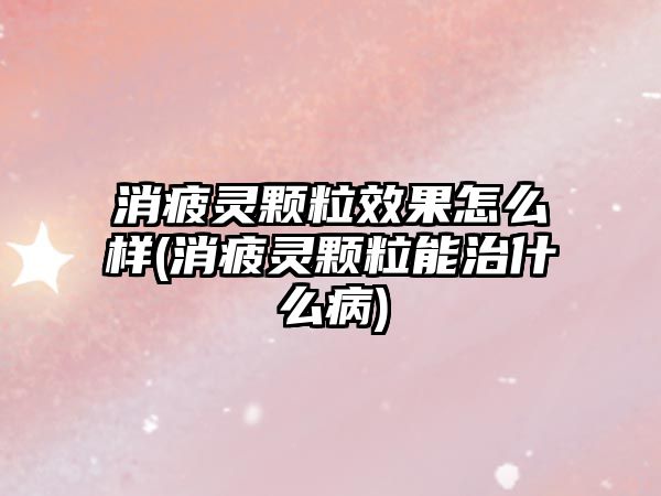 消疲靈顆粒效果怎么樣(消疲靈顆粒能治什么病)