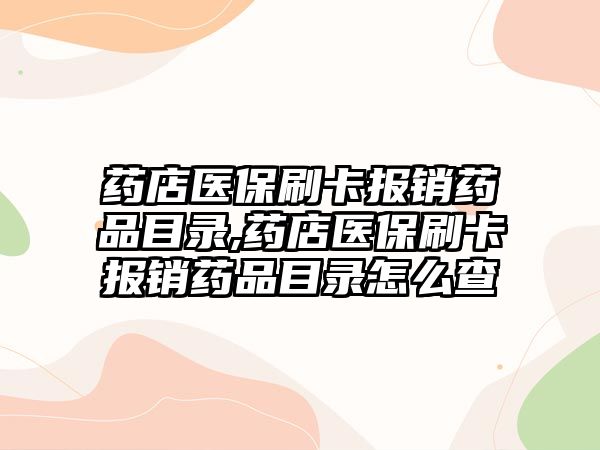 藥店醫(yī)保刷卡報銷藥品目錄,藥店醫(yī)保刷卡報銷藥品目錄怎么查