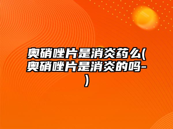 奧硝唑片是消炎藥么(奧硝唑片是消炎的嗎-)