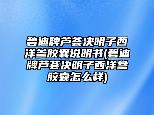 碧迪牌蘆薈決明子西洋參膠囊說明書(碧迪牌蘆薈決明子西洋參膠囊怎么樣)