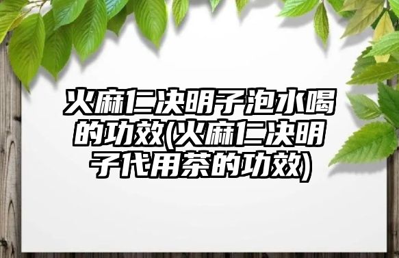 火麻仁決明子泡水喝的功效(火麻仁決明子代用茶的功效)