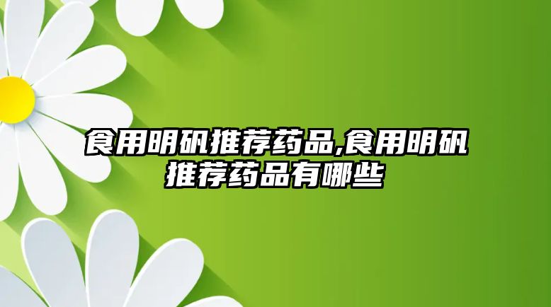 食用明礬推薦藥品,食用明礬推薦藥品有哪些