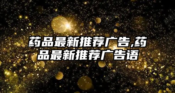 藥品最新推薦廣告,藥品最新推薦廣告語