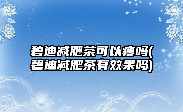 碧迪減肥茶可以瘦嗎(碧迪減肥茶有效果嗎)