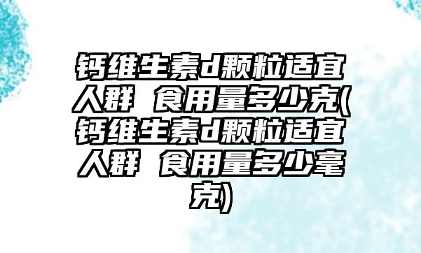 鈣維生素d顆粒適宜人群 食用量多少克(鈣維生素d顆粒適宜人群 食用量多少毫克)