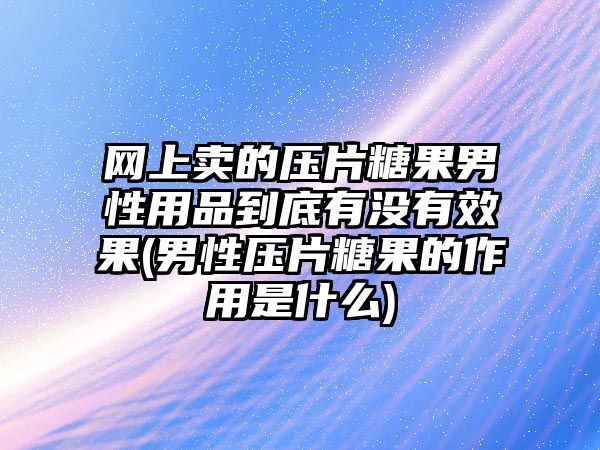 網(wǎng)上賣的壓片糖果男性用品到底有沒有效果(男性壓片糖果的作用是什么)