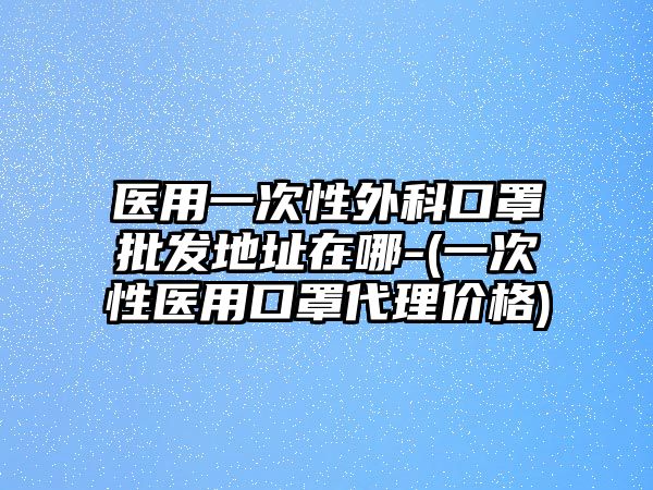 醫(yī)用一次性外科口罩批發(fā)地址在哪-(一次性醫(yī)用口罩代理價(jià)格)