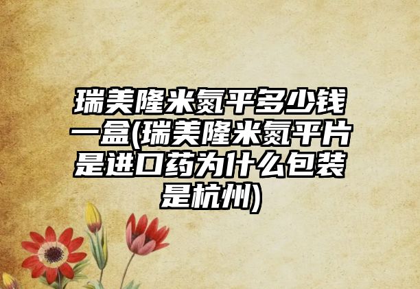 瑞美隆米氮平多少錢一盒(瑞美隆米氮平片是進(jìn)口藥為什么包裝是杭州)