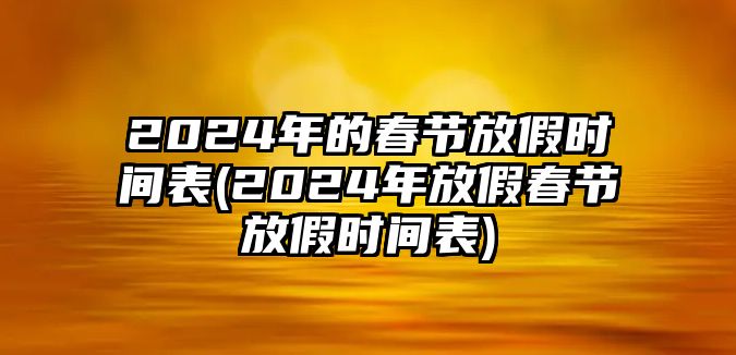 2024年的春節(jié)放假時間表(2024年放假春節(jié)放假時間表)