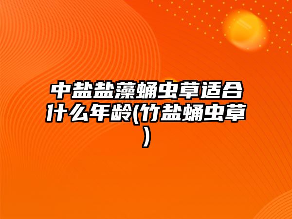 中鹽鹽藻蛹蟲草適合什么年齡(竹鹽蛹蟲草)