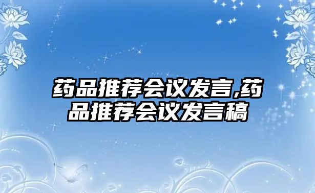 藥品推薦會(huì)議發(fā)言,藥品推薦會(huì)議發(fā)言稿