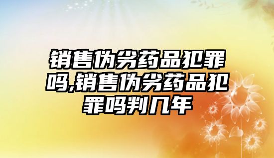 銷售偽劣藥品犯罪嗎,銷售偽劣藥品犯罪嗎判幾年