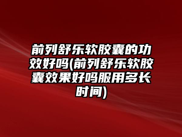 前列舒樂軟膠囊的功效好嗎(前列舒樂軟膠囊效果好嗎服用多長時間)