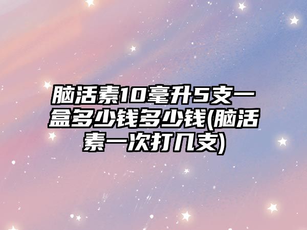 腦活素10毫升5支一盒多少錢多少錢(腦活素一次打幾支)