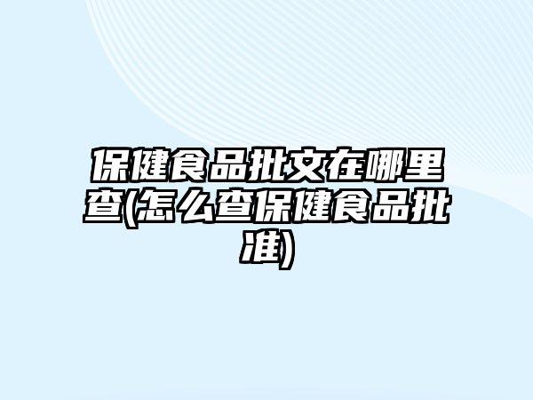 保健食品批文在哪里查(怎么查保健食品批準(zhǔn))