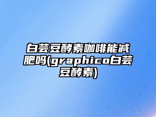 白蕓豆酵素咖啡能減肥嗎(graphico白蕓豆酵素)