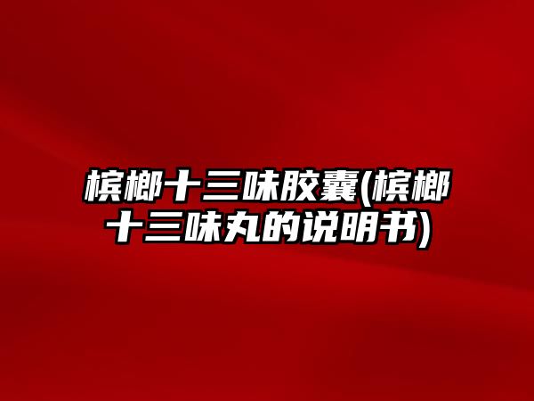 檳榔十三味膠囊(檳榔十三味丸的說(shuō)明書)