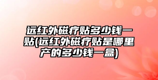 遠(yuǎn)紅外磁療貼多少錢一貼(遠(yuǎn)紅外磁療貼是哪里產(chǎn)的多少錢一盒)