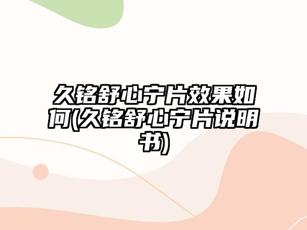 久銘舒心寧片效果如何(久銘舒心寧片說明書)