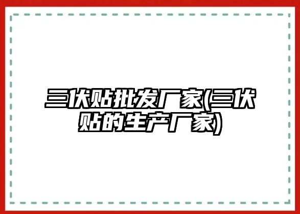 三伏貼批發(fā)廠家(三伏貼的生產(chǎn)廠家)